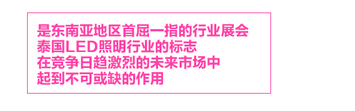 泰國國際照明展，是東南亞地區(qū)首屈一指的行業(yè)展會，泰國LED照明行業(yè)的標志LED Expo，在競爭日趨激烈的未來市場中，起到不可或缺的作用。
