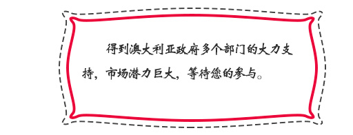 得到澳大利亞政府多個部門的大力支持，市場潛力巨大，等待您的參與。