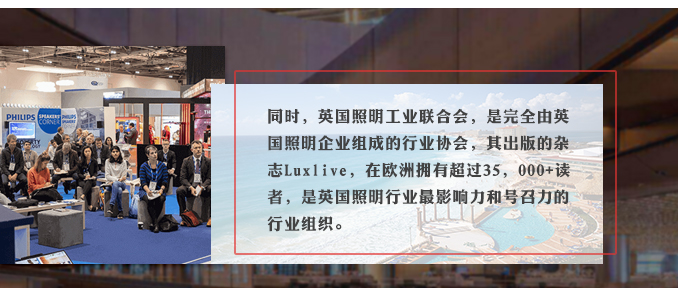 同時(shí)，英國(guó)照明工業(yè)聯(lián)合會(huì)，是完全由英國(guó)照明企業(yè)組成的行業(yè)協(xié)會(huì)，其出版的雜志Luxlive，在歐洲擁有超過35，000+讀者，是英國(guó)照明行業(yè)最影響力和號(hào)召力的行業(yè)組織。