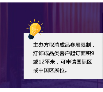 主辦方取消成品參展限制，燈飾成品類客戶起訂面積9或12平米，可申請國際區(qū)或中國區(qū)展位。