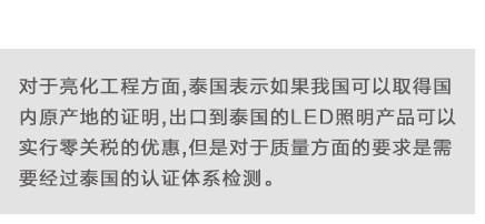 對于亮化工程方面,泰國表示如果我國可以取得國內(nèi)原產(chǎn)地的證明,出口到泰國的LED照明產(chǎn)品可以實行零關(guān)稅的優(yōu)惠,但是對于質(zhì)量方面的要求是需要經(jīng)過泰國的認(rèn)證體系檢測